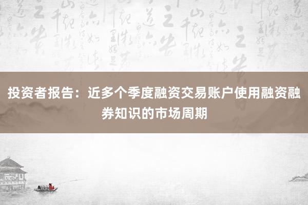 投资者报告：近多个季度融资交易账户使用融资融券知识的市场周期