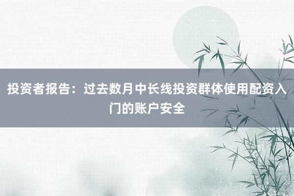投资者报告：过去数月中长线投资群体使用配资入门的账户安全