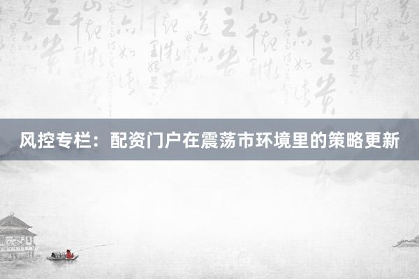 风控专栏：配资门户在震荡市环境里的策略更新