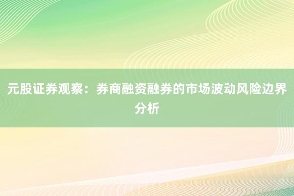 元股证券观察：券商融资融券的市场波动风险边界分析