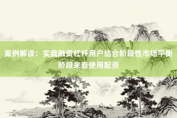 案例解读：实盘融资杠杆用户结合阶段性市场平衡阶段来看使用配资