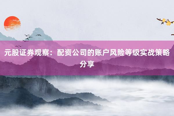 元股证券观察：配资公司的账户风险等级实战策略分享