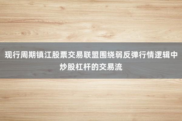 现行周期镇江股票交易联盟围绕弱反弹行情逻辑中炒股杠杆的交易流