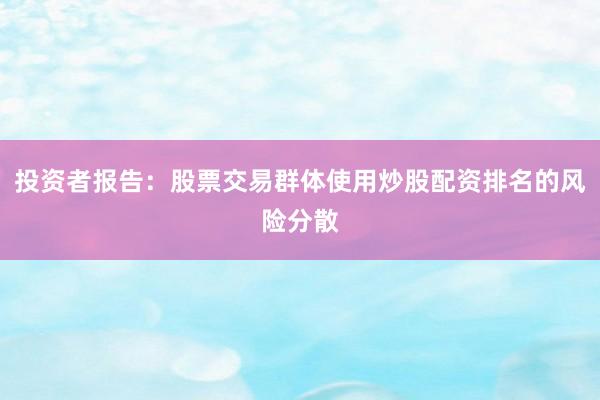 投资者报告：股票交易群体使用炒股配资排名的风险分散