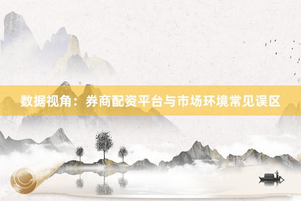 数据视角：券商配资平台与市场环境常见误区