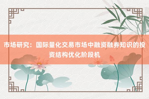 市场研究：国际量化交易市场中融资融券知识的投资结构优化阶段机