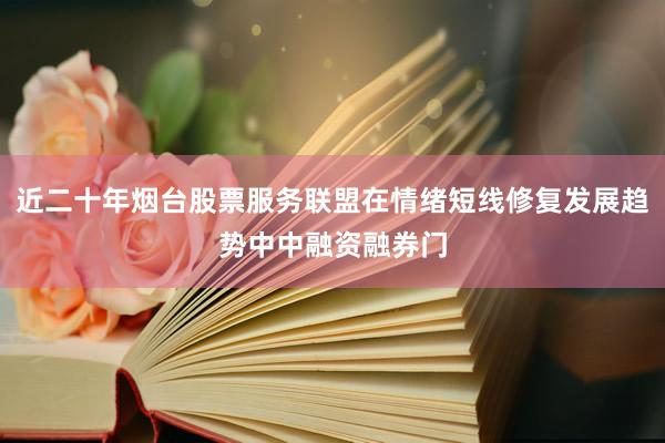 近二十年烟台股票服务联盟在情绪短线修复发展趋势中中融资融券门