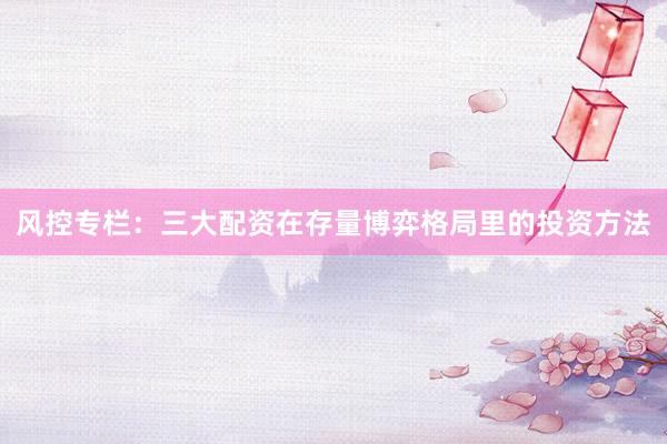 风控专栏:三大配资在存量博弈格局里的投资方法