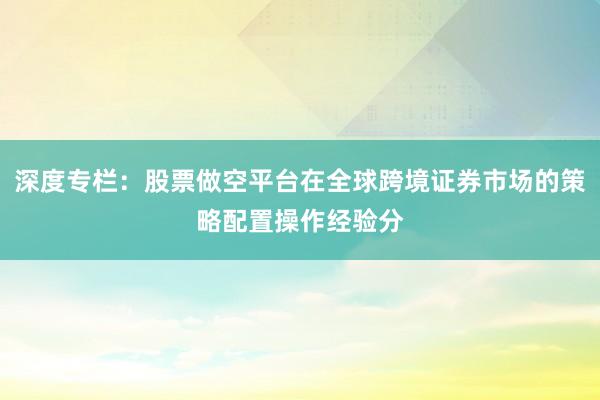 深度专栏:股票做空平台在全球跨境证券市场的策略配置操作经验分