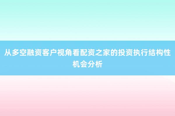 从多空融资客户视角看配资之家的投资执行结构性机会分析