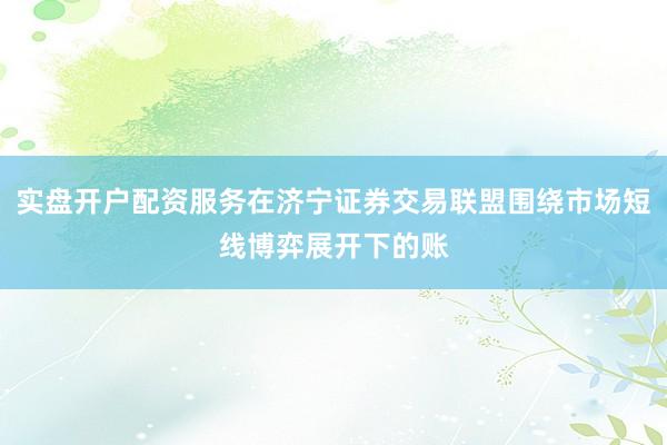 实盘开户配资服务在济宁证券交易联盟围绕市场短线博弈展开下的账
