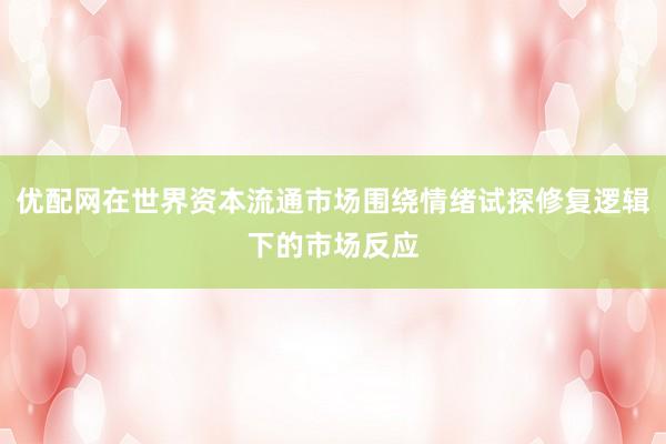 优配网在世界资本流通市场围绕情绪试探修复逻辑下的市场反应