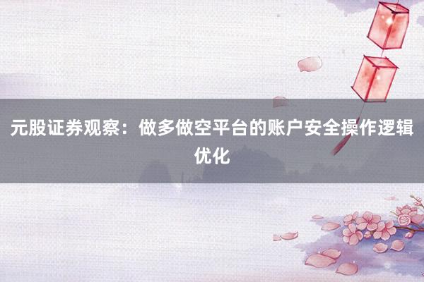 元股证券观察:做多做空平台的账户安全操作逻辑优化