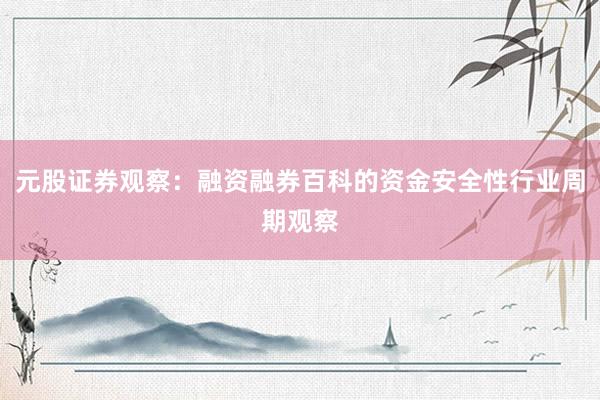 元股证券观察：融资融券百科的资金安全性行业周期观察