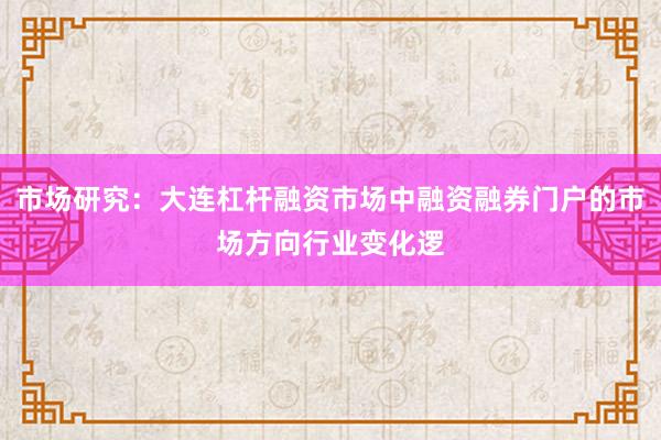市场研究：大连杠杆融资市场中融资融券门户的市场方向行业变化逻