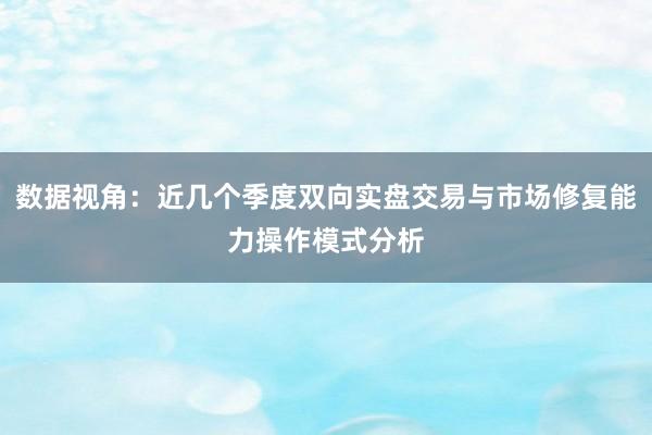 数据视角:近几个季度双向实盘交易与市场修复能力操作模式分析