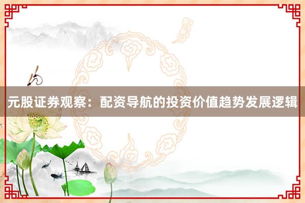 元股证券观察:配资导航的投资价值趋势发展逻辑