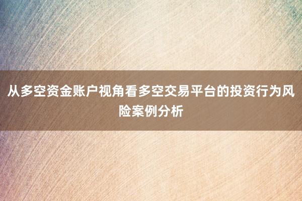 从多空资金账户视角看多空交易平台的投资行为风险案例分析