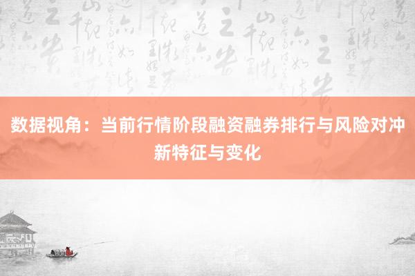 数据视角：当前行情阶段融资融券排行与风险对冲新特征与变化