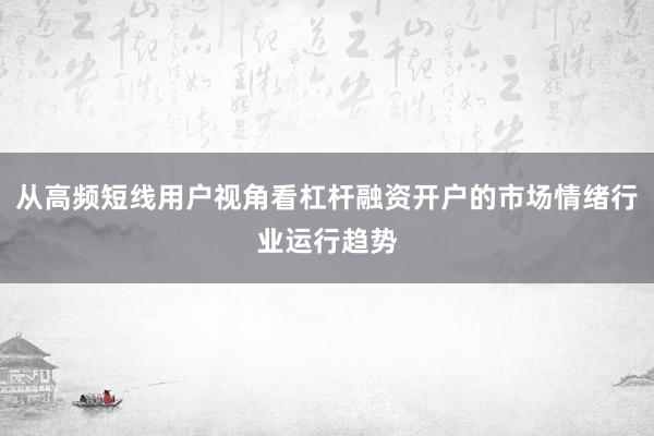 从高频短线用户视角看杠杆融资开户的市场情绪行业运行趋势