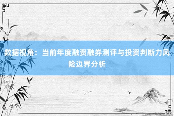 数据视角：当前年度融资融券测评与投资判断力风险边界分析