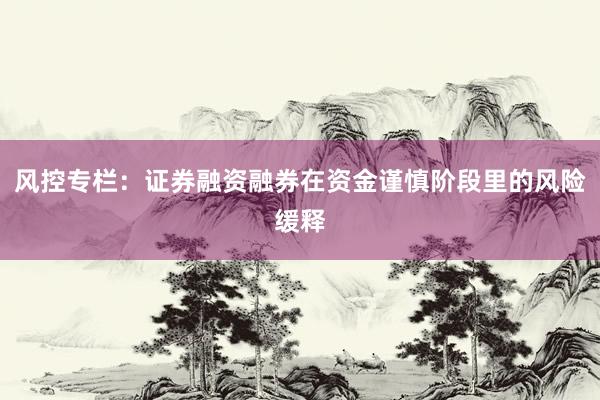 风控专栏：证券融资融券在资金谨慎阶段里的风险缓释