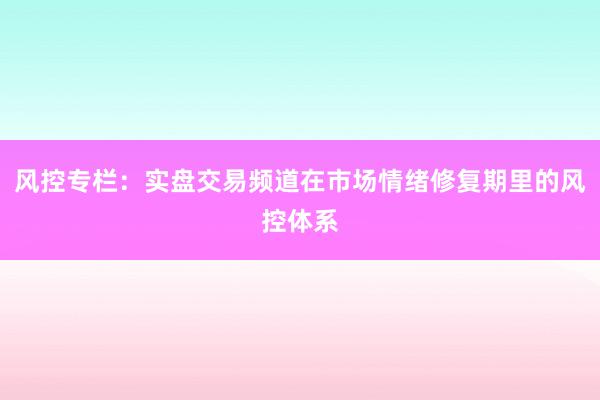 风控专栏：实盘交易频道在市场情绪修复期里的风控体系