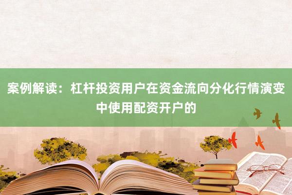 案例解读：杠杆投资用户在资金流向分化行情演变中使用配资开户的