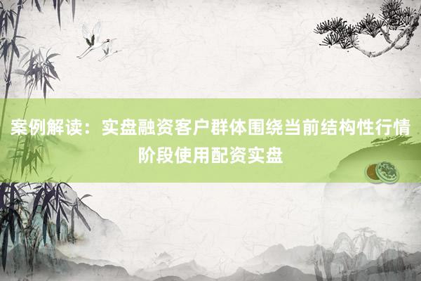 案例解读：实盘融资客户群体围绕当前结构性行情阶段使用配资实盘