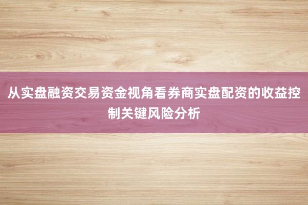 从实盘融资交易资金视角看券商实盘配资的收益控制关键风险分析