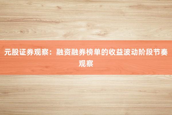 元股证券观察:融资融券榜单的收益波动阶段节奏观察