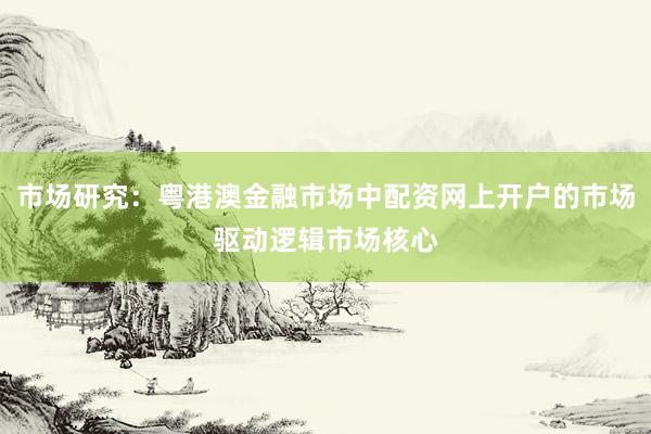 市场研究：粤港澳金融市场中配资网上开户的市场驱动逻辑市场核心