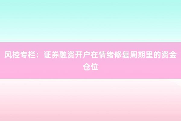 风控专栏：证券融资开户在情绪修复周期里的资金仓位