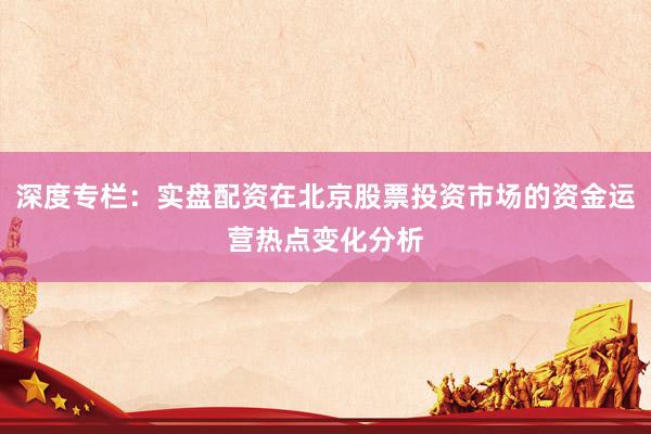深度专栏:实盘配资在北京股票投资市场的资金运营热点变化分析