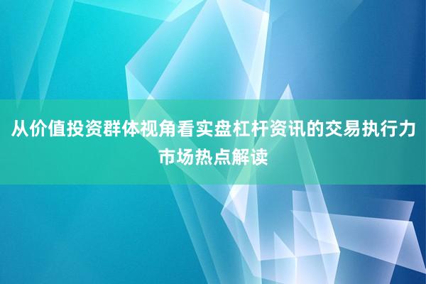 从价值投资群体视角看实盘杠杆资讯的交易执行力市场热点解读