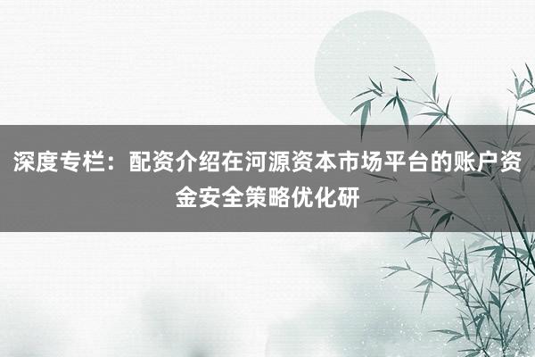 深度专栏：配资介绍在河源资本市场平台的账户资金安全策略优化研