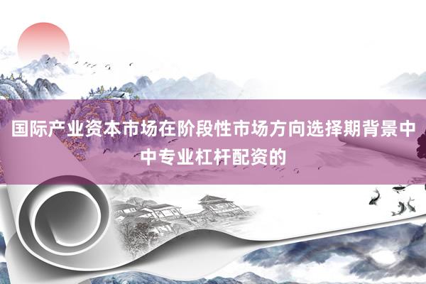 国际产业资本市场在阶段性市场方向选择期背景中中专业杠杆配资的