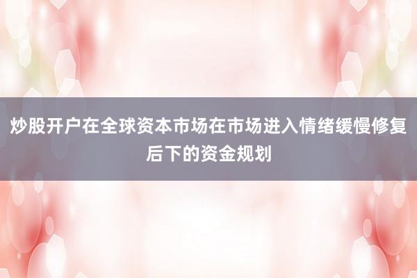 炒股开户在全球资本市场在市场进入情绪缓慢修复后下的资金规划