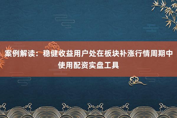 案例解读:稳健收益用户处在板块补涨行情周期中使用配资实盘工具