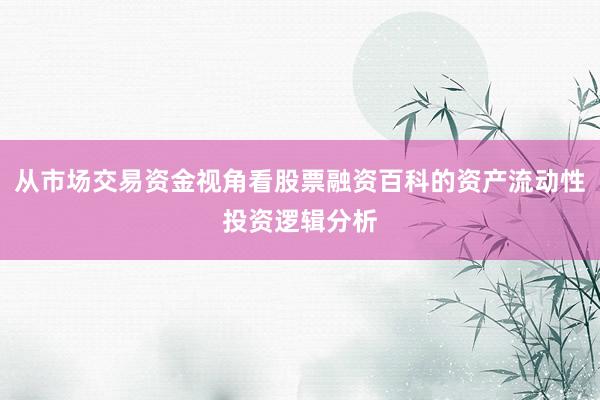 从市场交易资金视角看股票融资百科的资产流动性投资逻辑分析