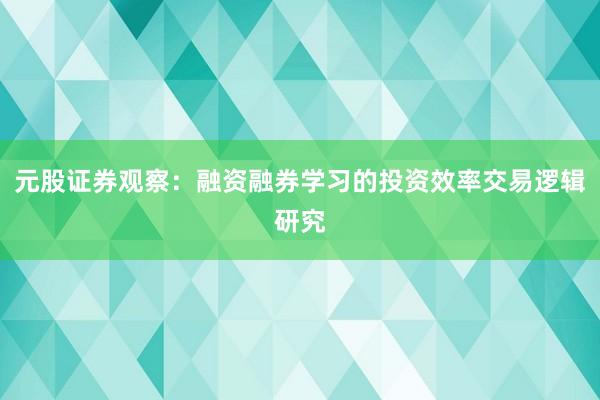 元股证券观察:融资融券学习的投资效率交易逻辑研究