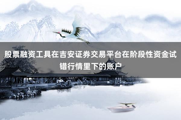 股票融资工具在吉安证券交易平台在阶段性资金试错行情里下的账户
