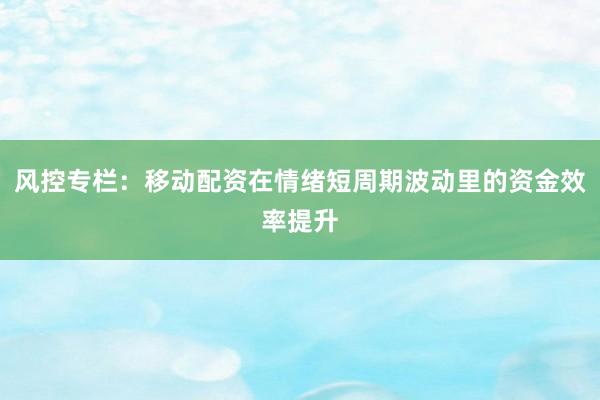 风控专栏：移动配资在情绪短周期波动里的资金效率提升