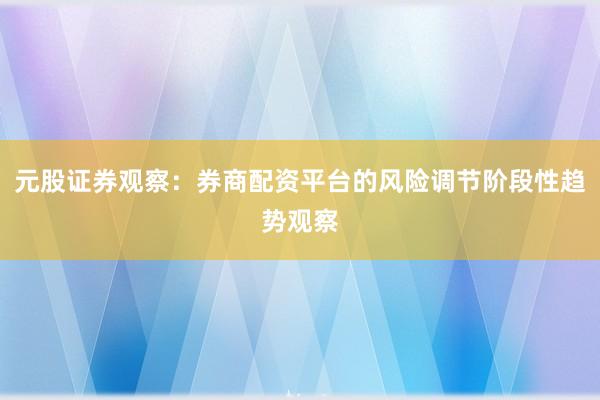 元股证券观察：券商配资平台的风险调节阶段性趋势观察