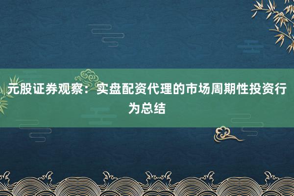 元股证券观察：实盘配资代理的市场周期性投资行为总结
