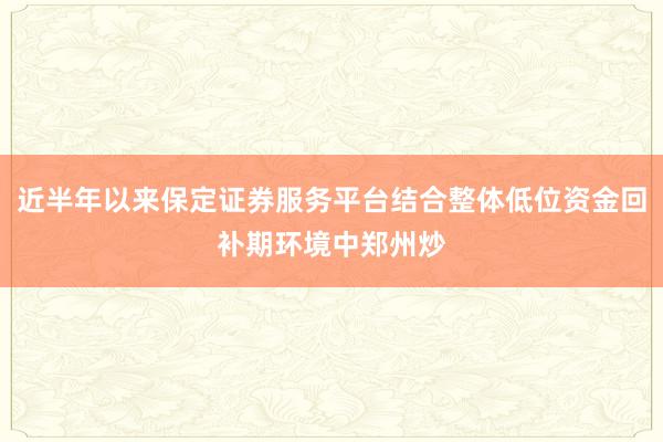 近半年以来保定证券服务平台结合整体低位资金回补期环境中郑州炒