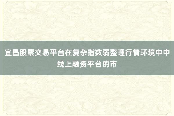 宜昌股票交易平台在复杂指数弱整理行情环境中中线上融资平台的市