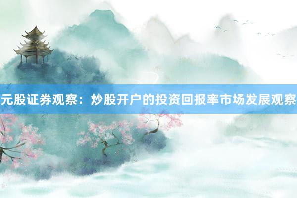 元股证券观察：炒股开户的投资回报率市场发展观察