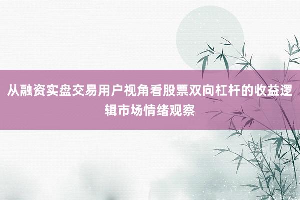 从融资实盘交易用户视角看股票双向杠杆的收益逻辑市场情绪观察