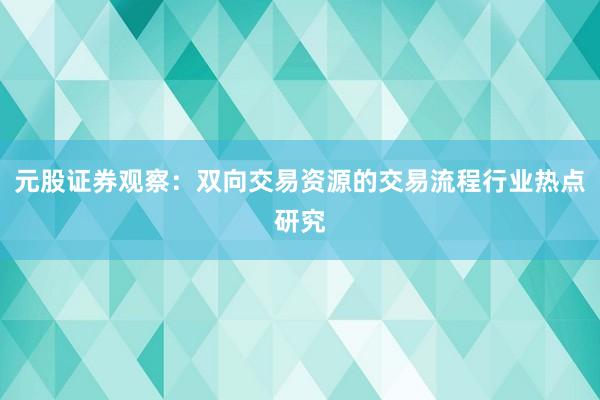 元股证券观察：双向交易资源的交易流程行业热点研究